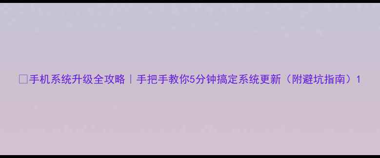 图片 ✨手机系统升级全攻略｜手把手教你5分钟搞定系统更新（附避坑指南）1
