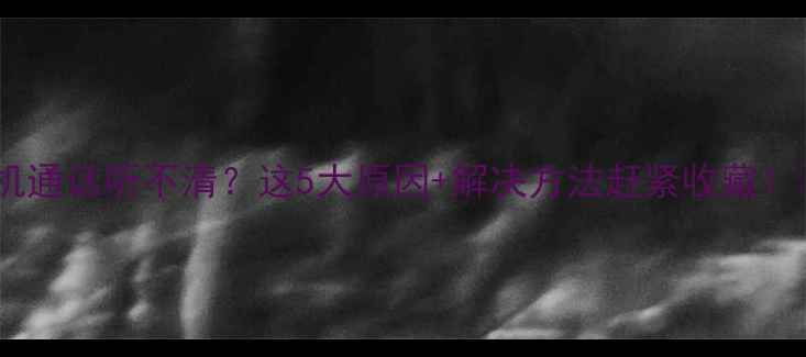 手机通话听不清这5大原因解决方法赶紧收藏