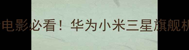 图片 ✨最新推荐安卓手机看电影必看！华为小米三星旗舰机型+专属观影功能全🔥