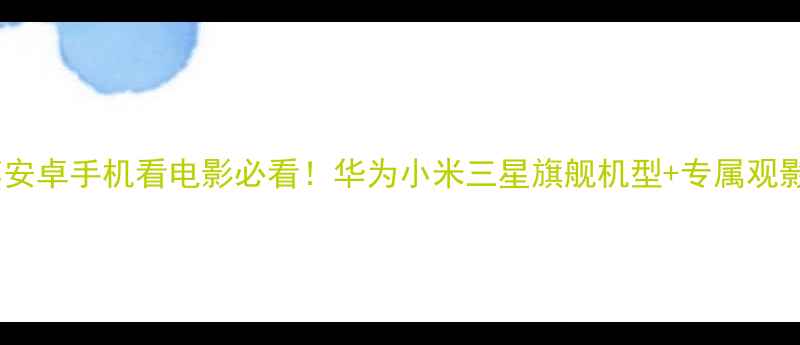 最新推荐安卓手机看电影必看华为小米三星旗舰机型专属观影功能全