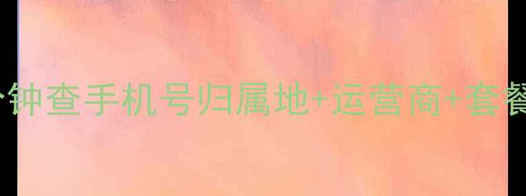 最新教程手把手教你3分钟查手机号归属地运营商套餐免费查询方法大公开