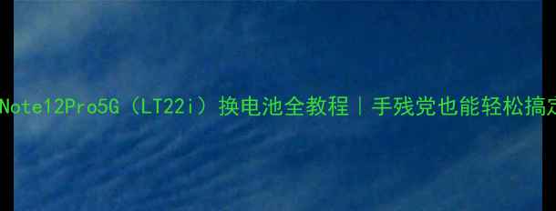 红米Note12Pro5GLT22i换电池全教程手残党也能轻松搞定