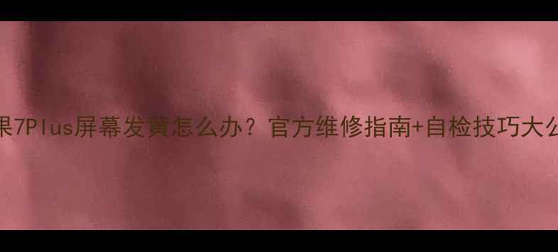 苹果7Plus屏幕发黄怎么办官方维修指南自检技巧大公开