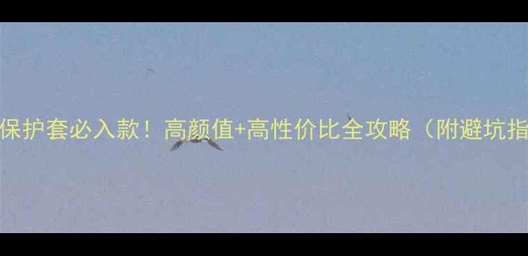 苹果7保护套必入款高颜值高性价比全攻略附避坑指南