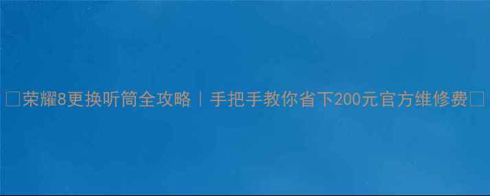 荣耀8更换听筒全攻略手把手教你省下200元官方维修费