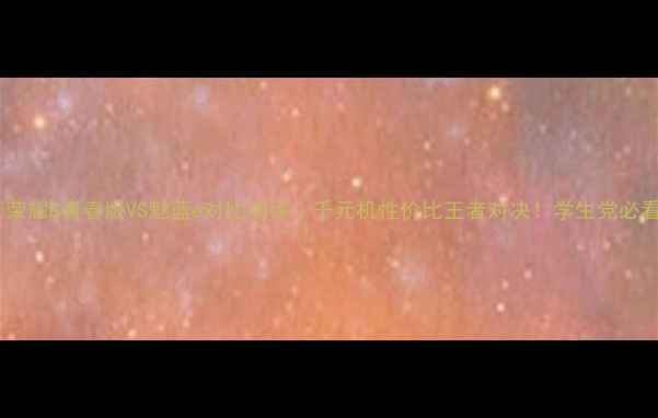 图片 ✨荣耀8青春版VS魅蓝e对比测评｜千元机性价比王者对决！学生党必看1