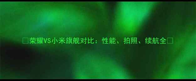 荣耀VS小米旗舰对比性能拍照续航全
