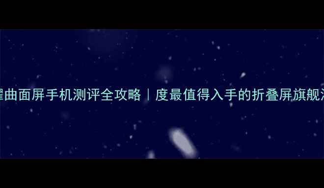 荣耀曲面屏手机测评全攻略度最值得入手的折叠屏旗舰深度