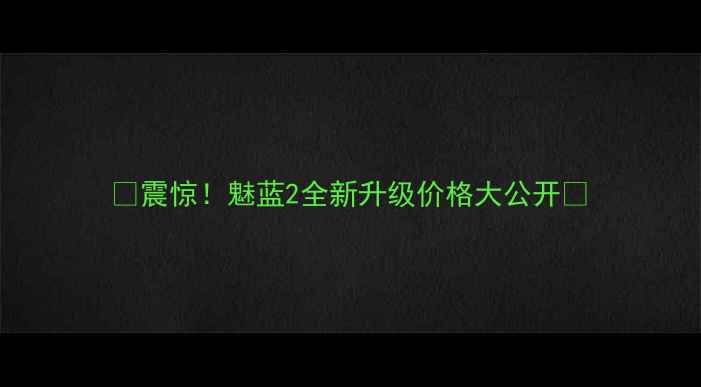 图片 ✨震惊！魅蓝2全新升级价格大公开✨