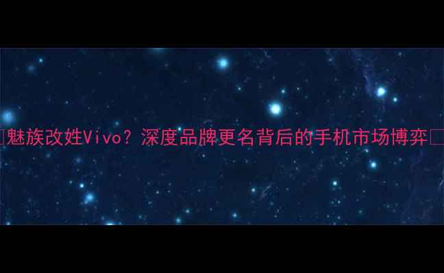 图片 ✨魅族改姓Vivo？深度品牌更名背后的手机市场博弈✨1