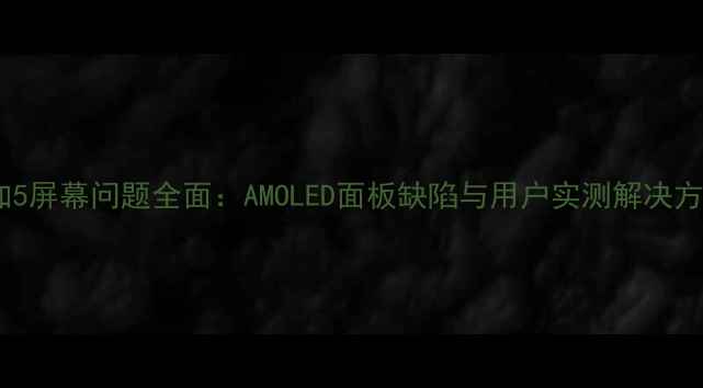 一加5屏幕问题全面AMOLED面板缺陷与用户实测解决方案