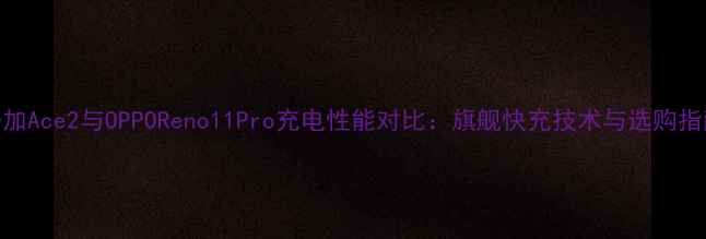 图片 一加Ace2与OPPOReno11Pro充电性能对比：旗舰快充技术与选购指南