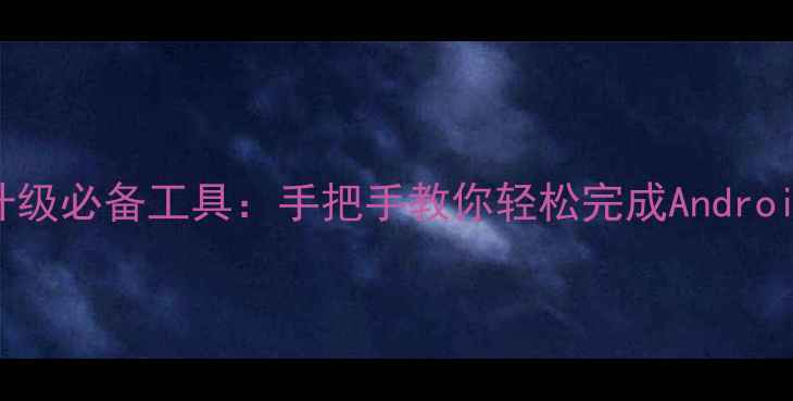 万利达手机系统升级必备工具手把手教你轻松完成Android1314稳定版安装