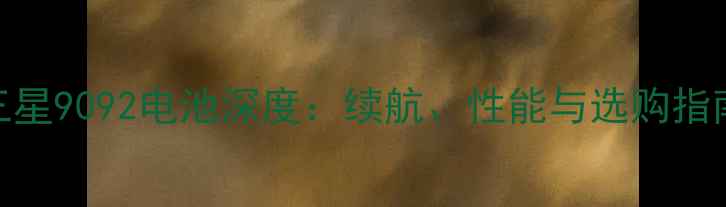 三星9092电池深度续航性能与选购指南