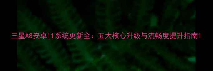 图片 三星A8安卓11系统更新全：五大核心升级与流畅度提升指南1