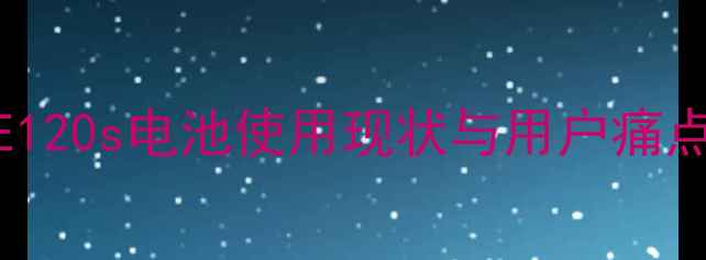 三星E120s电池使用现状与用户痛点分析