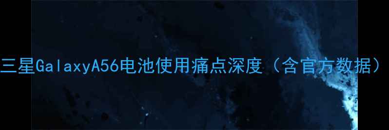 图片 三星GalaxyA56电池使用痛点深度（含官方数据）