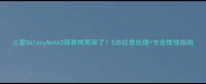 图片 三星GalaxyNote3屏幕摔黑屏了？5步应急处理+专业维修指南