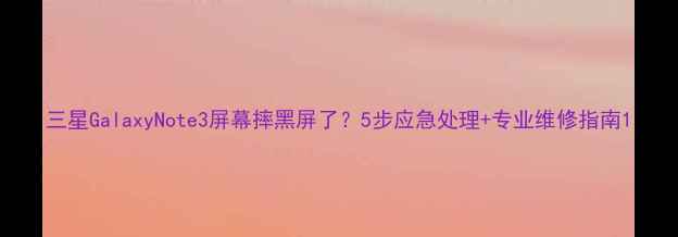 图片 三星GalaxyNote3屏幕摔黑屏了？5步应急处理+专业维修指南1