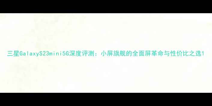 图片 三星GalaxyS23mini5G深度评测：小屏旗舰的全面屏革命与性价比之选1