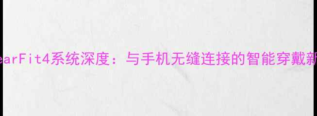 三星GearFit4系统深度与手机无缝连接的智能穿戴新体验