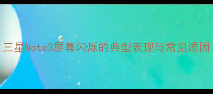 图片 三星Note3屏幕闪烁的典型表现与常见诱因