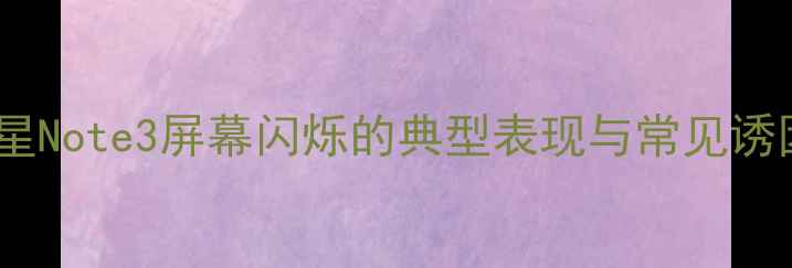 三星Note3屏幕闪烁的典型表现与常见诱因