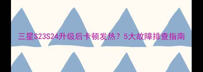 三星S23S24升级后卡顿发热5大故障排查指南
