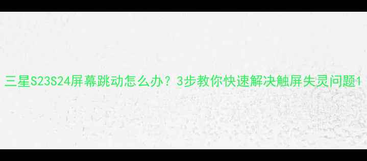 三星S23S24屏幕跳动怎么办3步教你快速解决触屏失灵问题
