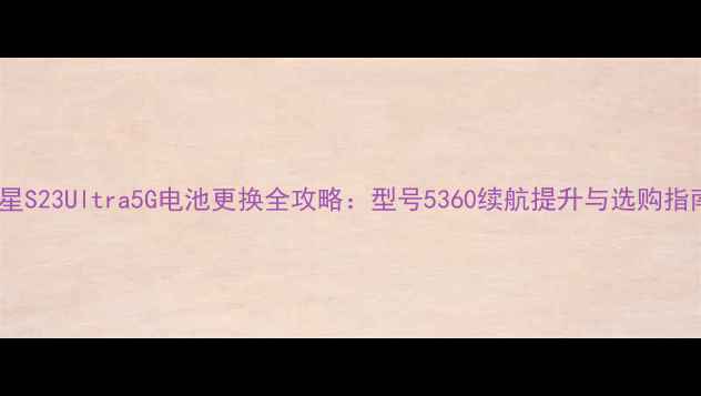 图片 三星S23Ultra5G电池更换全攻略：型号5360续航提升与选购指南1
