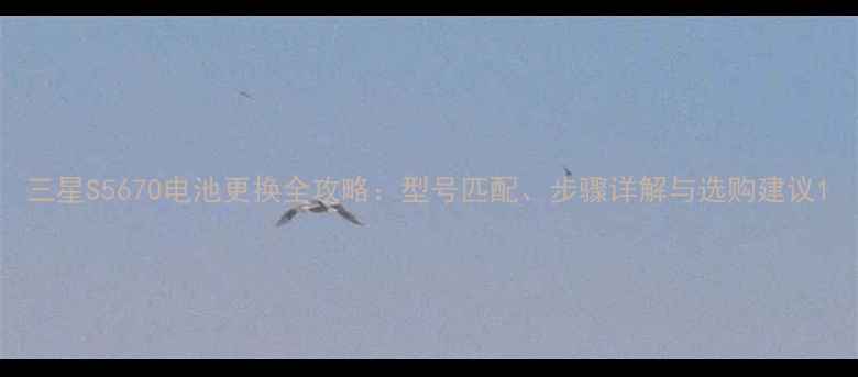 三星S5670电池更换全攻略型号匹配步骤详解与选购建议