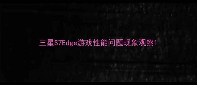 三星S7Edge游戏性能问题现象观察