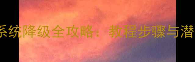 图片 三星S7系统降级全攻略：教程步骤与潜在风险1