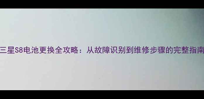 三星S8电池更换全攻略从故障识别到维修步骤的完整指南