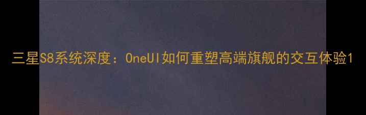 三星S8系统深度OneUI如何重塑高端旗舰的交互体验