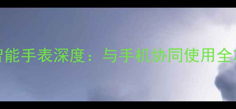 图片 三星Tizen系统智能手表深度：与手机协同使用全攻略及选购指南1