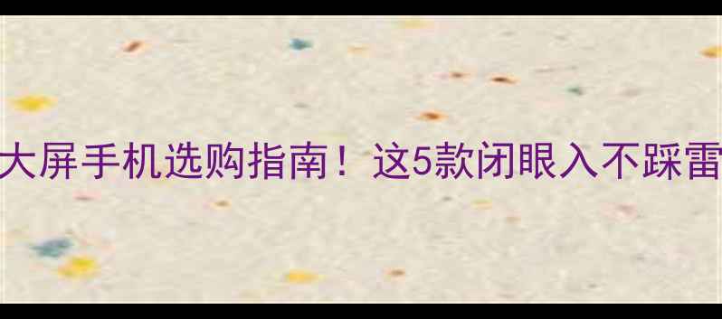 三星大屏手机选购指南这5款闭眼入不踩雷