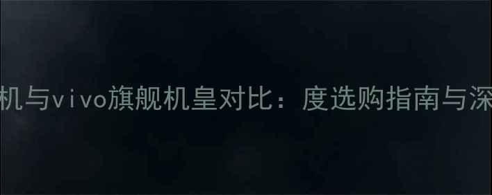 三星手机与vivo旗舰机皇对比度选购指南与深度评测