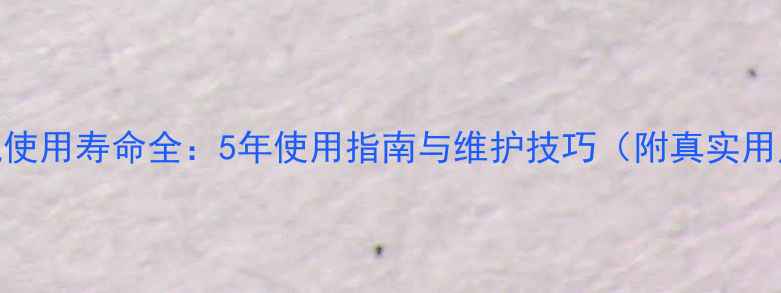 三星手机使用寿命全5年使用指南与维护技巧附真实用户调研