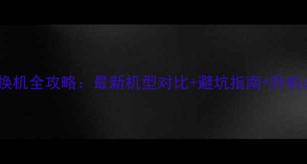 图片 三星手机升级换机全攻略：最新机型对比+避坑指南+升机必备注意事项1