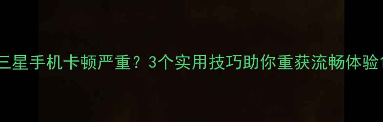 图片 三星手机卡顿严重？3个实用技巧助你重获流畅体验1