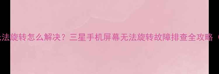 三星手机屏幕无法旋转怎么解决三星手机屏幕无法旋转故障排查全攻略含图文教程