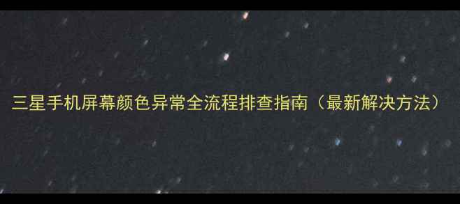 三星手机屏幕颜色异常全流程排查指南最新解决方法