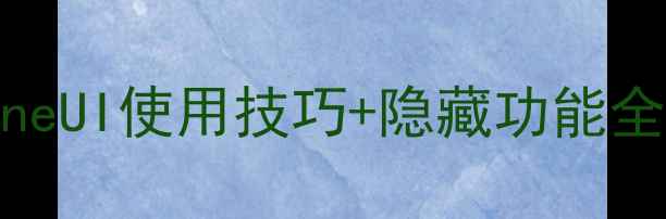 三星手机系统深度OneUI使用技巧隐藏功能全公开附实测对比
