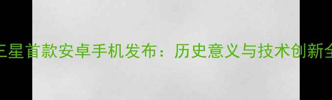 三星首款安卓手机发布历史意义与技术创新全