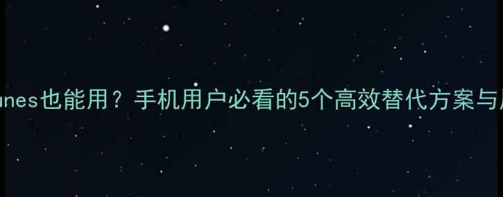 图片 不升级iTunes也能用？手机用户必看的5个高效替代方案与风险提示1