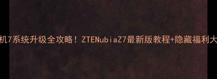 图片 中兴天机7系统升级全攻略！ZTENubiaZ7最新版教程+隐藏福利大公开📱