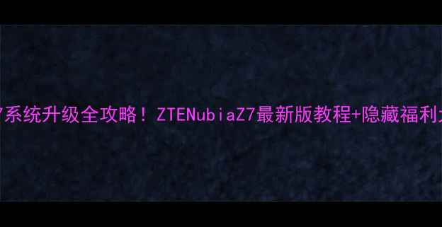 中兴天机7系统升级全攻略ZTENubiaZ7最新版教程隐藏福利大公开