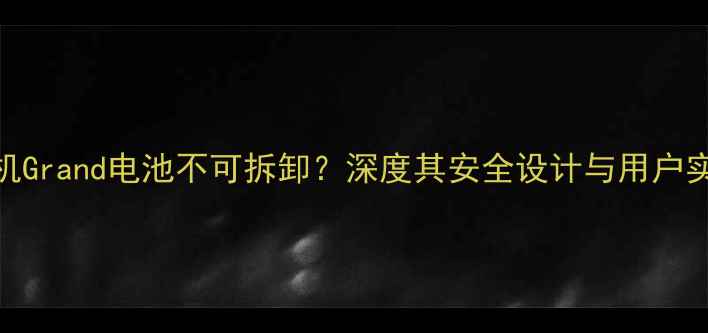 图片 中兴天机Grand电池不可拆卸？深度其安全设计与用户实际体验