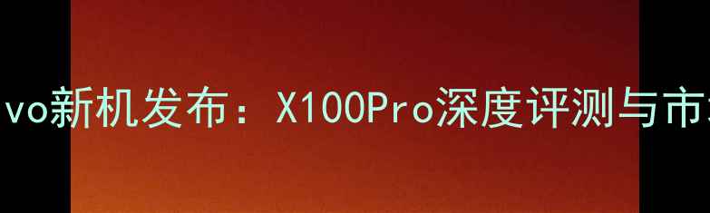 中国vivo新机发布X100Pro深度评测与市场分析